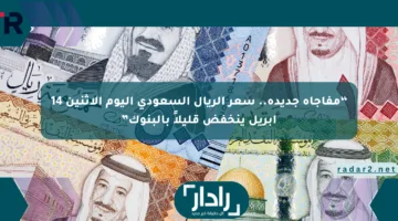 “مفاجأة جديدة.. سعر الريال السعودي اليوم الإثنين 14 أبريل ينخفض قليلاً بالبنوك”
